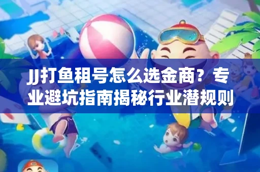 JJ打鱼租号怎么选金商？专业避坑指南揭秘行业潜规则